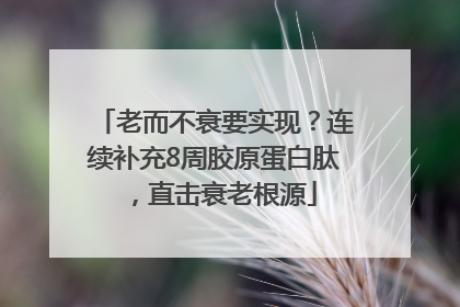 老而不衰要实现？连续补充8周胶原蛋白肽，直击衰老根源