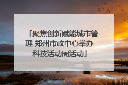 聚焦创新赋能城市管理 郑州市政中心举办科技活动周活动