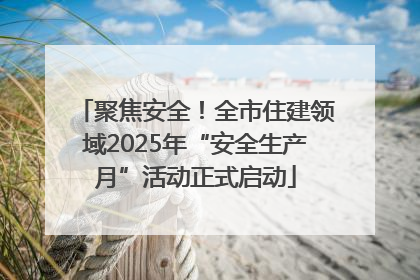聚焦安全！全市住建领域2025年“安全生产月”活动正式启动