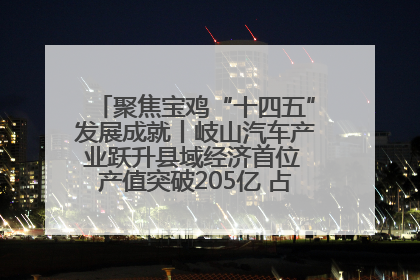 聚焦宝鸡“十四五”发展成就丨岐山汽车产业跃升县域经济首位 产值突破205亿 占规上工业75%