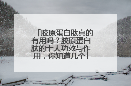胶原蛋白肽真的有用吗？胶原蛋白肽的十大功效与作用，你知道几个