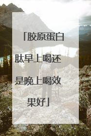胶原蛋白肽早上喝还是晚上喝效果好