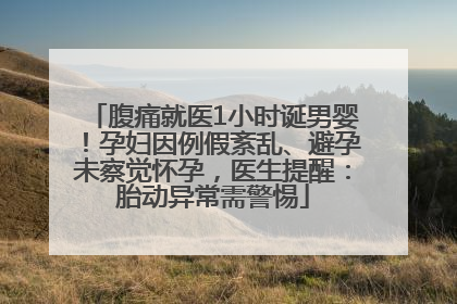 腹痛就医1小时诞男婴！孕妇因例假紊乱、避孕未察觉怀孕，医生提醒：胎动异常需警惕