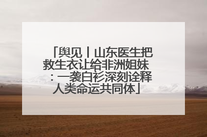 舆见丨山东医生把救生衣让给非洲姐妹：一袭白衫深刻诠释人类命运共同体