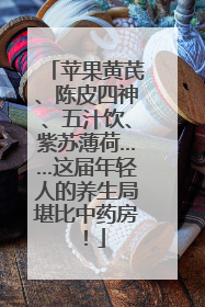 苹果黄芪、陈皮四神、五汁饮、紫苏薄荷……这届年轻人的养生局堪比中药房！