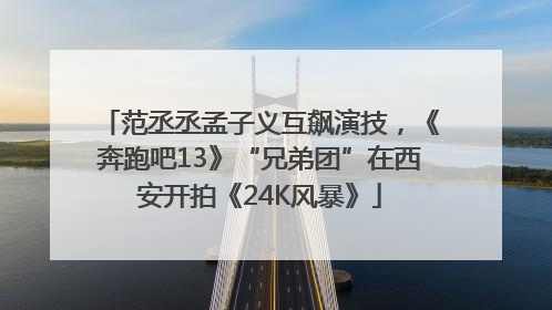 范丞丞孟子义互飙演技，《奔跑吧13》“兄弟团”在西安开拍《24K风暴》