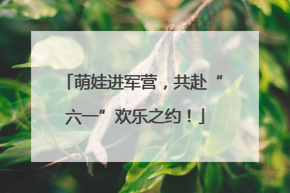 萌娃进军营，共赴“六一”欢乐之约！