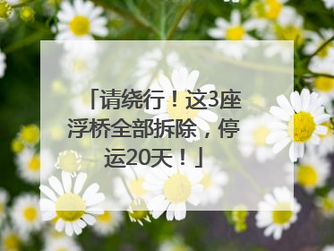 请绕行！这3座浮桥全部拆除，停运20天！
