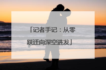 记者手记：从零跃迁向深空进发