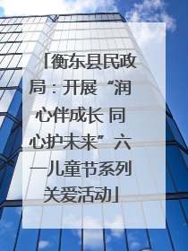 衡东县民政局：开展“润心伴成长 同心护未来”六一儿童节系列关爱活动