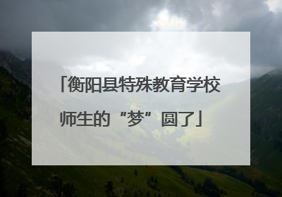 衡阳县特殊教育学校师生的“梦”圆了
