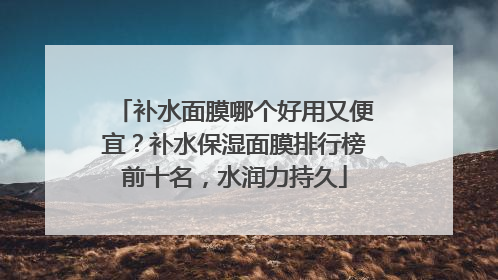 补水面膜哪个好用又便宜？补水保湿面膜排行榜前十名，水润力持久