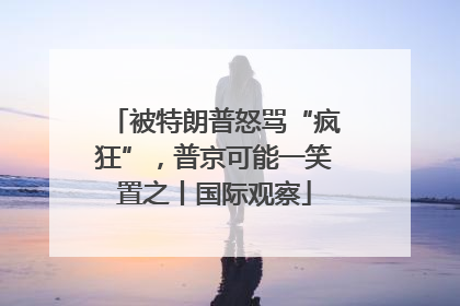 被特朗普怒骂“疯狂”，普京可能一笑置之丨国际观察