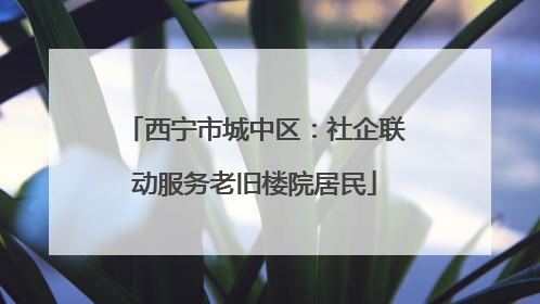 西宁市城中区：社企联动服务老旧楼院居民