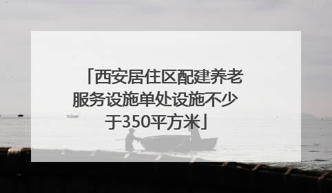西安居住区配建养老服务设施单处设施不少于350平方米