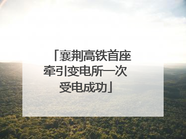 襄荆高铁首座牵引变电所一次受电成功
