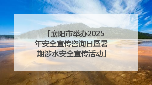 襄阳市举办2025年安全宣传咨询日暨暑期涉水安全宣传活动