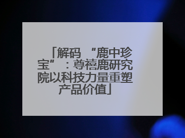 解码 “鹿中珍宝”：尊禧鹿研究院以科技力量重塑产品价值