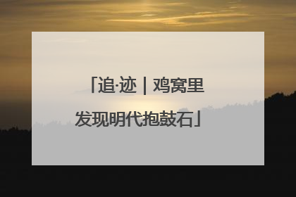 追·迹｜鸡窝里发现明代抱鼓石