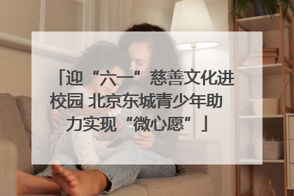 迎“六一”慈善文化进校园 北京东城青少年助力实现“微心愿”