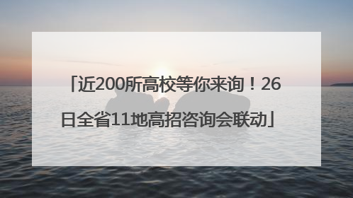 近200所高校等你来询！26日全省11地高招咨询会联动