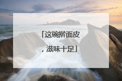 这碗擀面皮，滋味十足
