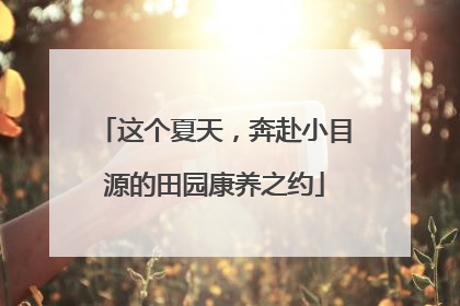 这个夏天，奔赴小目源的田园康养之约