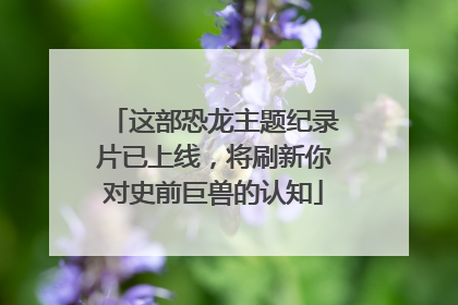 这部恐龙主题纪录片已上线，将刷新你对史前巨兽的认知