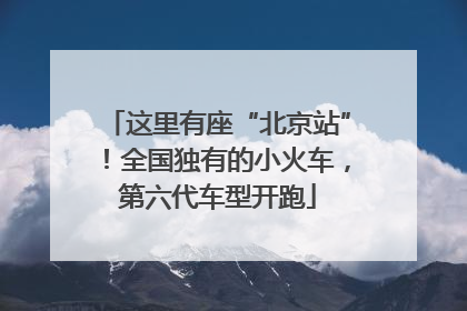 这里有座“北京站”！全国独有的小火车，第六代车型开跑