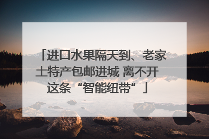 进口水果隔天到、老家土特产包邮进城 离不开这条“智能纽带”