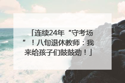连续24年“守考场”！八旬退休教师：我来给孩子们鼓鼓劲！