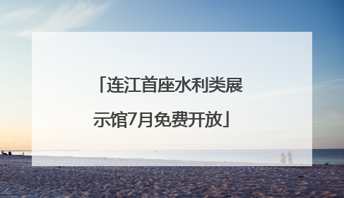连江首座水利类展示馆7月免费开放