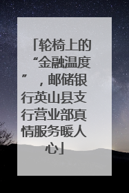 轮椅上的“金融温度”，邮储银行英山县支行营业部真情服务暖人心