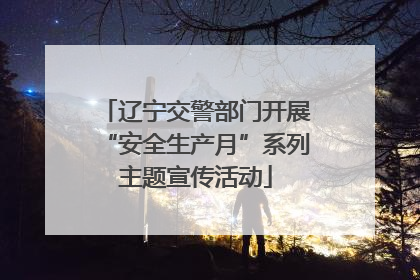 辽宁交警部门开展“安全生产月”系列主题宣传活动