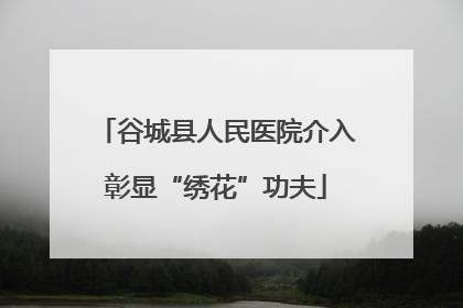 谷城县人民医院介入彰显“绣花”功夫