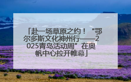 赴一场草原之约！“鄂尔多斯文化神州行——2025青岛活动周”在奥帆中心拉开帷幕