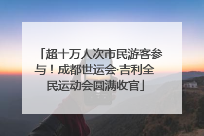 超十万人次市民游客参与！成都世运会·吉利全民运动会圆满收官