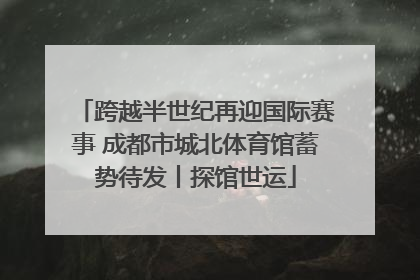 跨越半世纪再迎国际赛事 成都市城北体育馆蓄势待发丨探馆世运