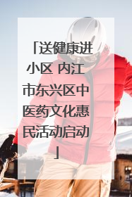 送健康进小区 内江市东兴区中医药文化惠民活动启动