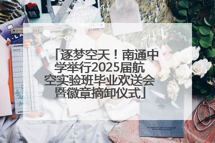 逐梦空天！南通中学举行2025届航空实验班毕业欢送会暨徽章摘卸仪式