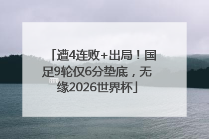 遭4连败+出局！国足9轮仅6分垫底，无缘2026世界杯