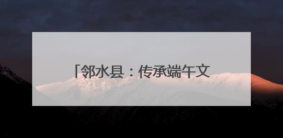邻水县：传承端午文化 共建和谐社区