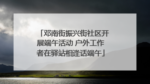 邓南街振兴街社区开展端午活动 户外工作者在驿站相逢话端午