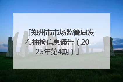 郑州市市场监管局发布抽检信息通告（2025年第4期）