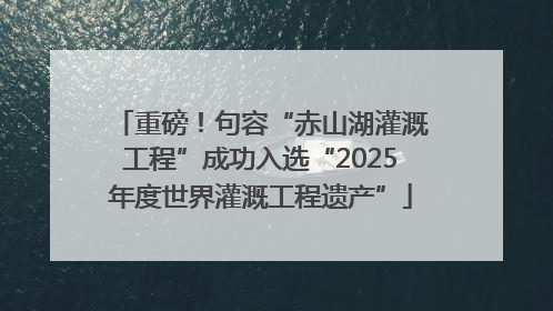 重磅！句容“赤山湖灌溉工程”成功入选“2025年度世界灌溉工程遗产”
