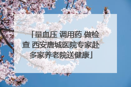 量血压 调用药 做检查 西安唐城医院专家赴多家养老院送健康