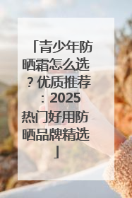 青少年防晒霜怎么选？优质推荐：2025热门好用防晒品牌精选