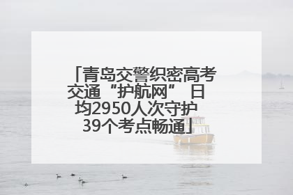 青岛交警织密高考交通“护航网” 日均2950人次守护39个考点畅通