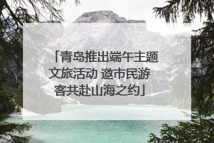 青岛推出端午主题文旅活动 邀市民游客共赴山海之约
