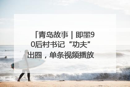 青岛故事｜即墨90后村书记“功夫”出圈，单条视频播放量过600万